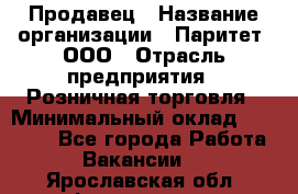 Продавец › Название организации ­ Паритет, ООО › Отрасль предприятия ­ Розничная торговля › Минимальный оклад ­ 21 500 - Все города Работа » Вакансии   . Ярославская обл.,Фоминское с.